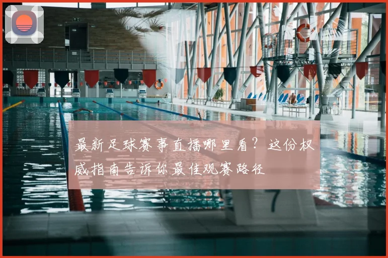 最新足球赛事直播哪里看?这份权威指南告诉你最佳观赛路径