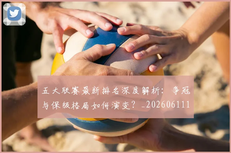 五大联赛最新排名深度解析：争冠与保级格局如何演变？_20260611141722