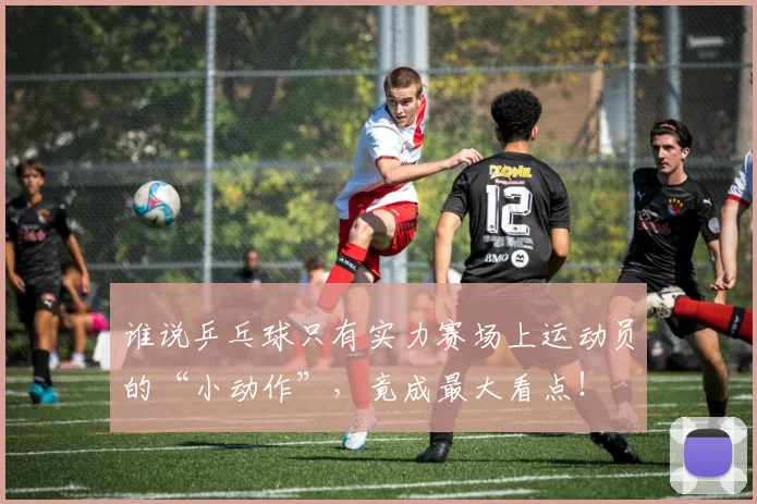 谁说乒乓球只有实力赛场上运动员的“小动作”，竟成最大看点！