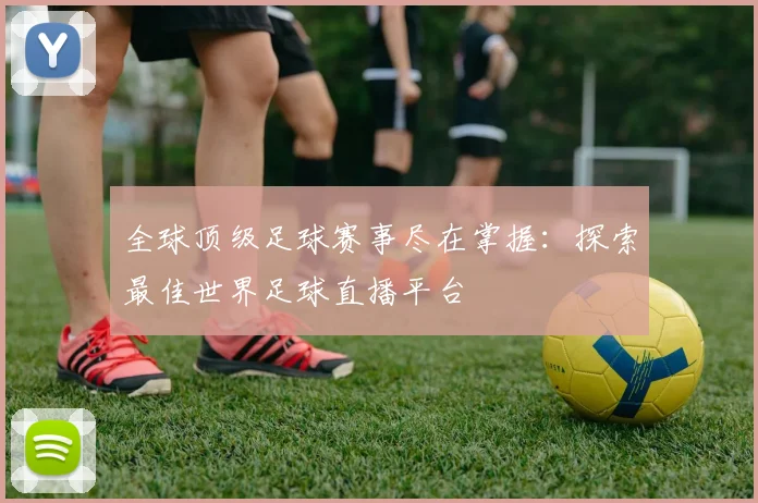 全球顶级足球赛事尽在掌握:探索最佳世界足球直播平台