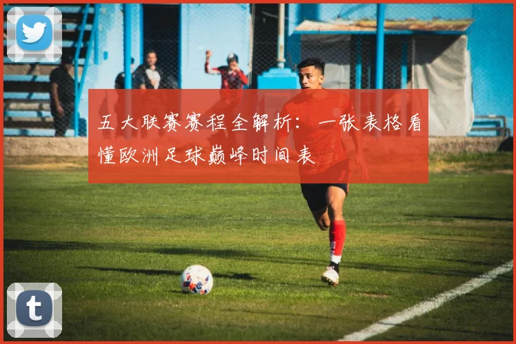 五大联赛赛程全解析：一张表格看懂欧洲足球巅峰时间表