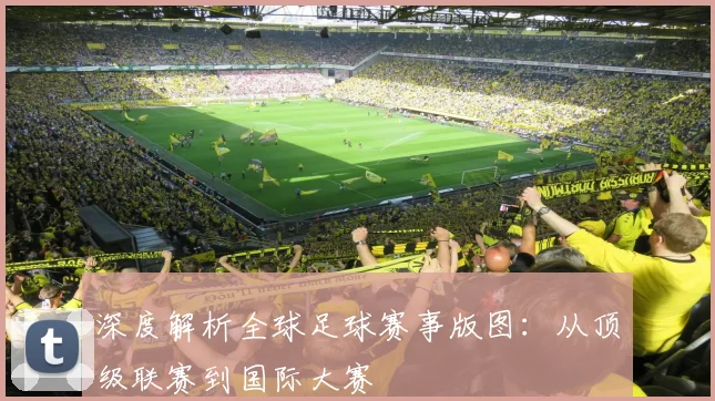 深度解析全球足球赛事版图：从顶级联赛到国际大赛