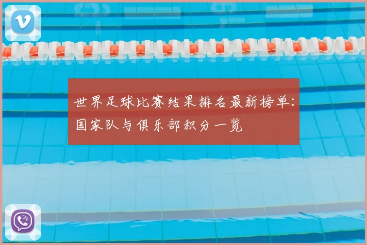 世界足球比赛结果排名最新榜单:国家队与俱乐部积分一览