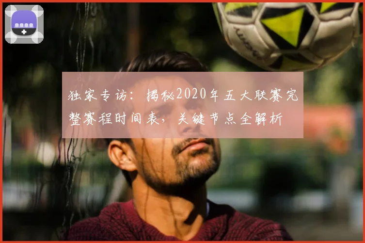 独家专访:揭秘2020年五大联赛完整赛程时间表,关键节点全解析