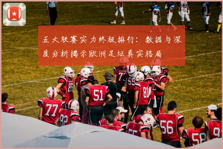 五大联赛实力终极排行:数据与深度分析揭示欧洲足坛真实格局