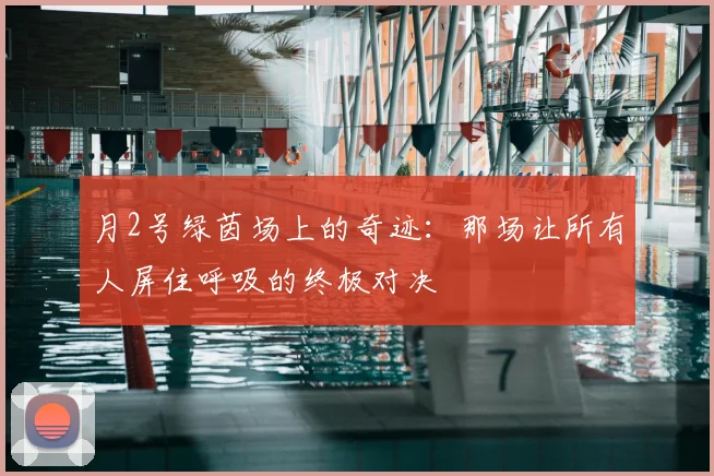 月2号绿茵场上的奇迹：那场让所有人屏住呼吸的终极对决