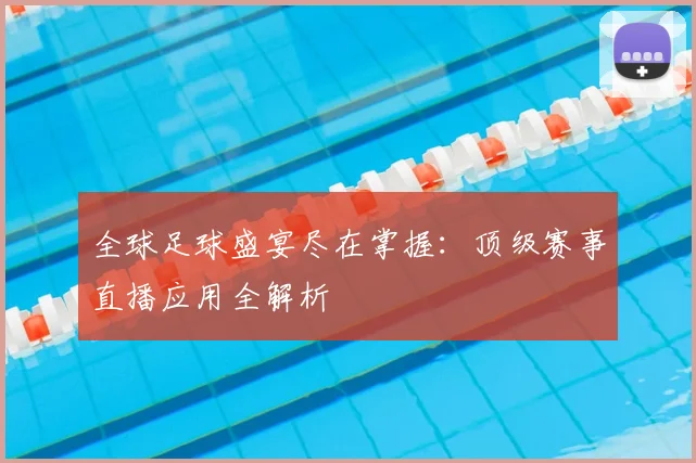 全球足球盛宴尽在掌握：顶级赛事直播应用全解析