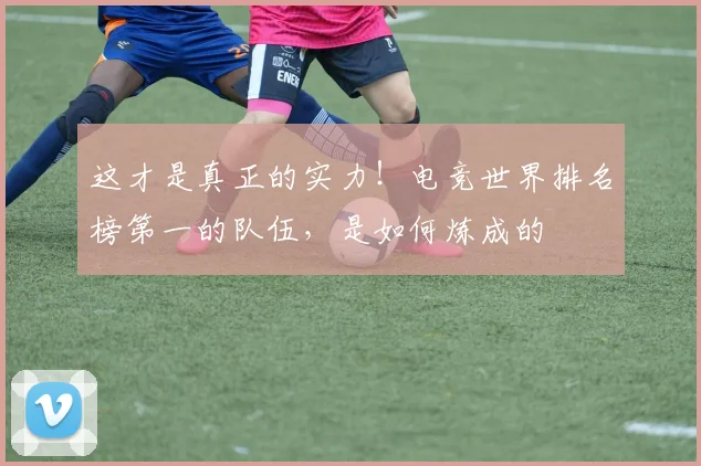 这才是真正的实力！电竞世界排名榜第一的队伍，是如何炼成的