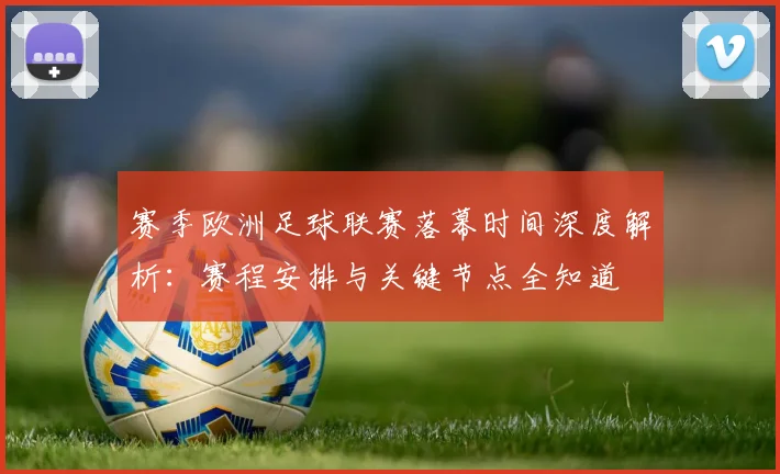 赛季欧洲足球联赛落幕时间深度解析:赛程安排与关键节点全知道