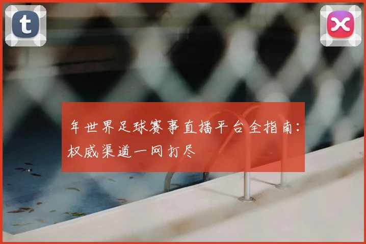 年世界足球赛事直播平台全指南:权威渠道一网打尽