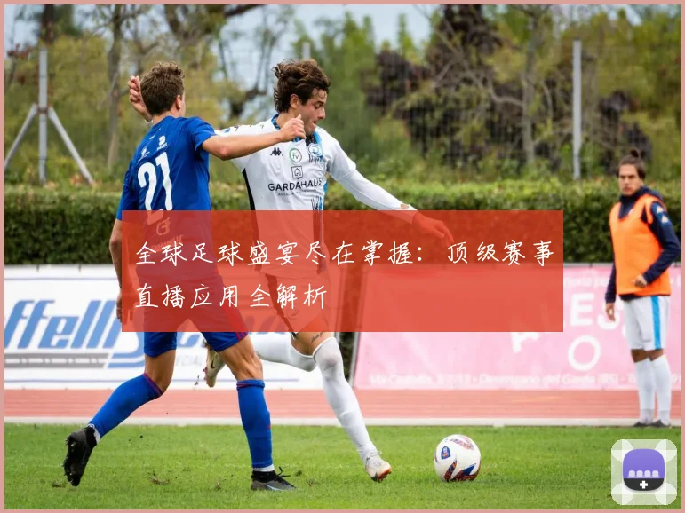 全球足球盛宴尽在掌握：顶级赛事直播应用全解析