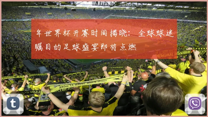 年世界杯开赛时间揭晓:全球球迷瞩目的足球盛宴即将点燃