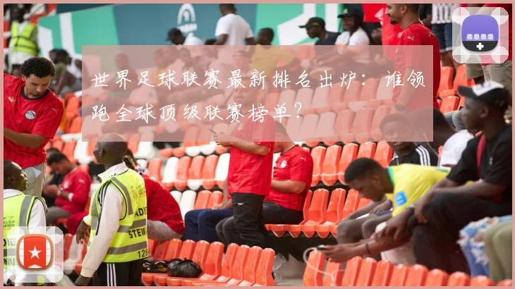 世界足球联赛最新排名出炉：谁领跑全球顶级联赛榜单？