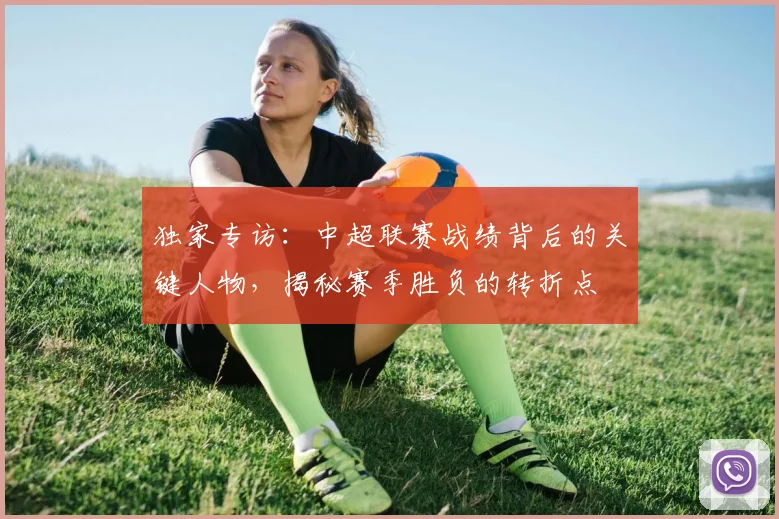 独家专访：中超联赛战绩背后的关键人物，揭秘赛季胜负的转折点