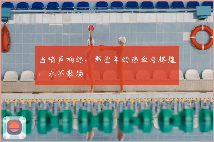 当哨声响起,那些年的热血与辉煌,永不散场