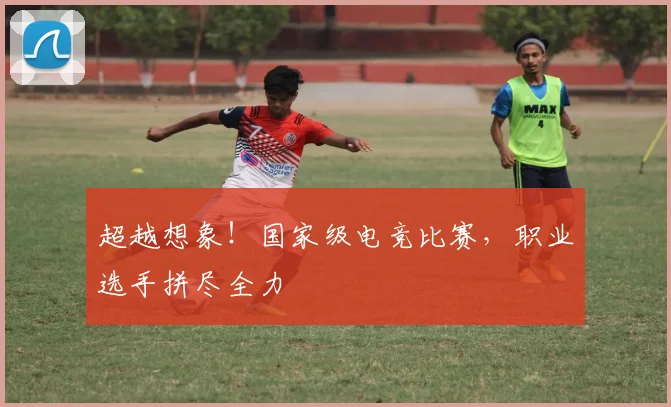 超越想象！国家级电竞比赛，职业选手拼尽全力