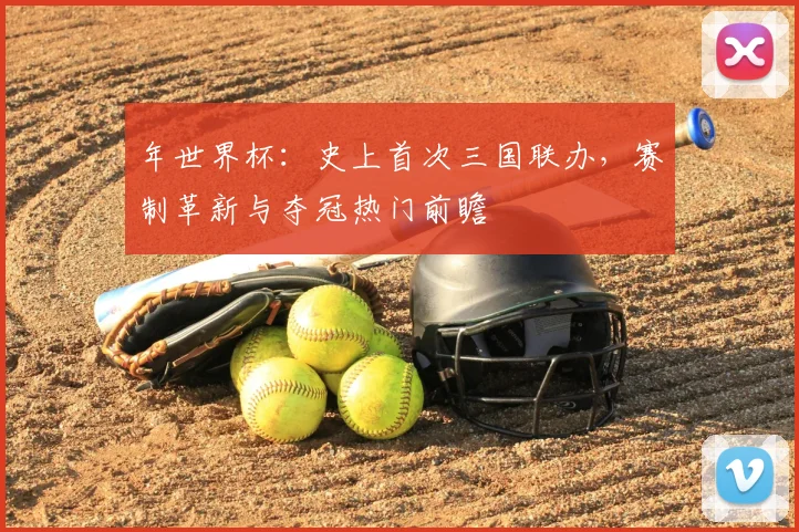 年世界杯：史上首次三国联办，赛制革新与夺冠热门前瞻