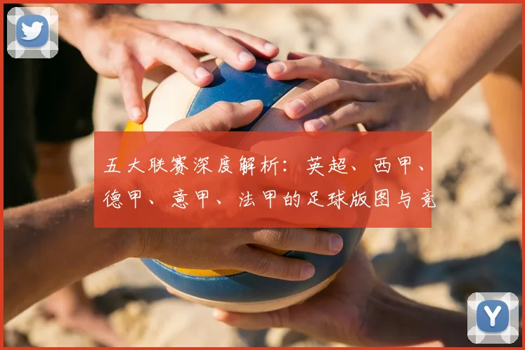 五大联赛深度解析:英超、西甲、德甲、意甲、法甲的足球版图与竞技格局