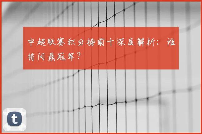 中超联赛积分榜前十深度解析:谁将问鼎冠军?