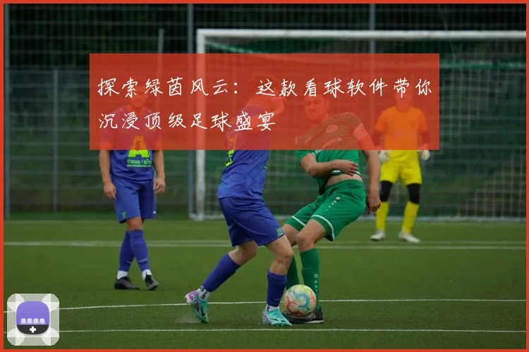 探索绿茵风云：这款看球软件带你沉浸顶级足球盛宴