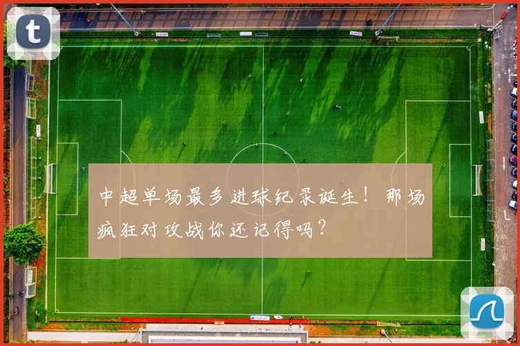 中超单场最多进球纪录诞生！那场疯狂对攻战你还记得吗？