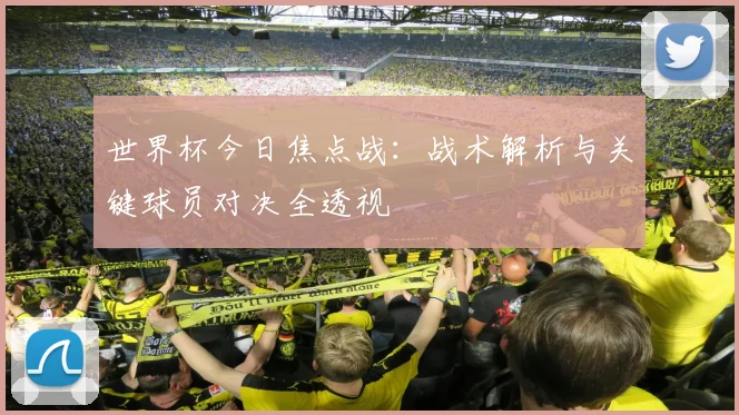 世界杯今日焦点战：战术解析与关键球员对决全透视