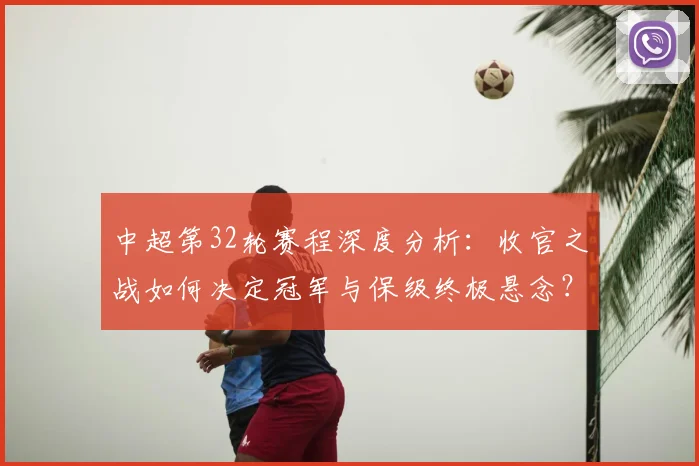 中超第32轮赛程深度分析:收官之战如何决定冠军与保级终极悬念?
