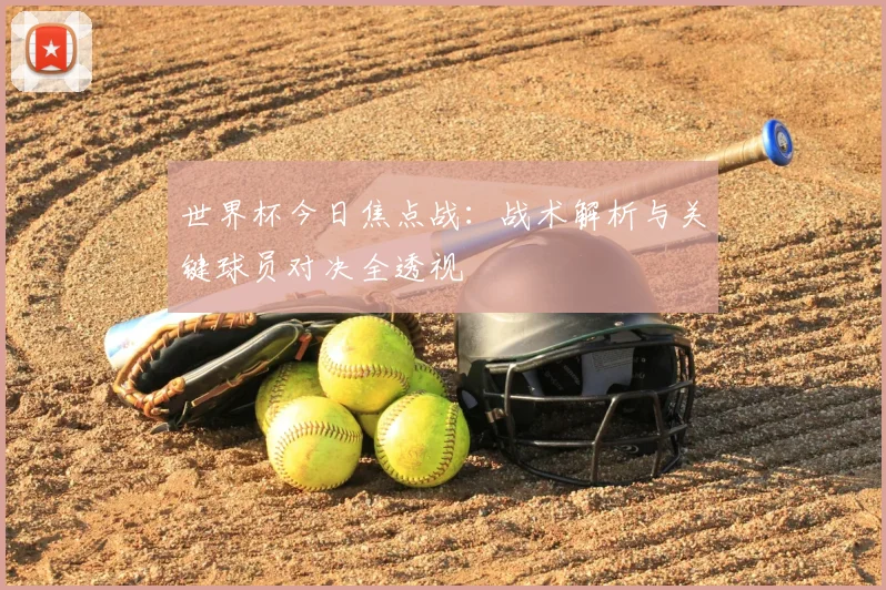 世界杯今日焦点战:战术解析与关键球员对决全透视