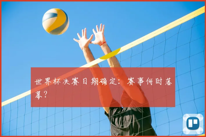 世界杯决赛日期确定：赛事何时落幕？
