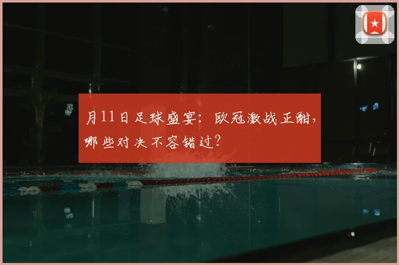 月11日足球盛宴：欧冠激战正酣，哪些对决不容错过？
