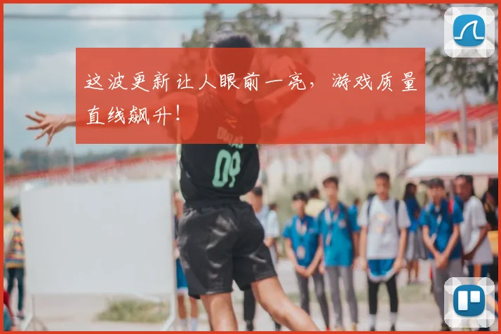 这波更新让人眼前一亮,游戏质量直线飙升!