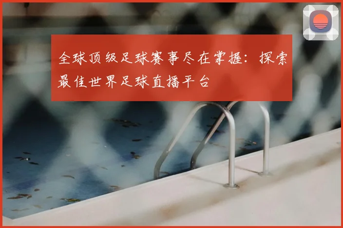 全球顶级足球赛事尽在掌握：探索最佳世界足球直播平台