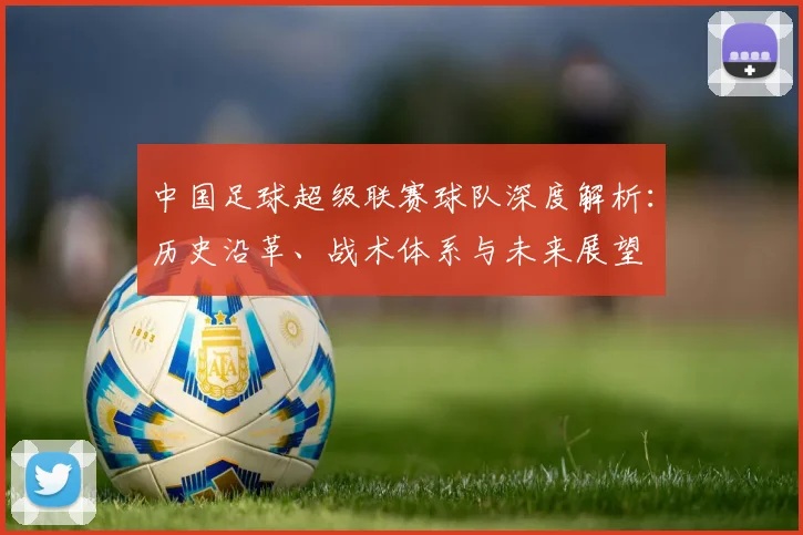 中国足球超级联赛球队深度解析:历史沿革、战术体系与未来展望