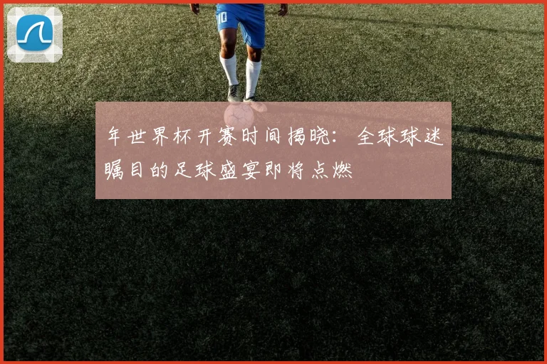 年世界杯开赛时间揭晓：全球球迷瞩目的足球盛宴即将点燃